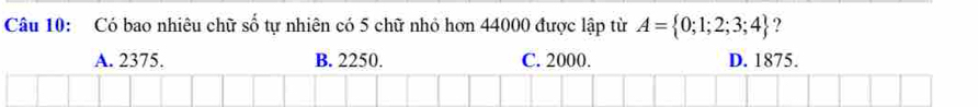 Có bao nhiêu chữ số tự nhiên có 5 chữ nhỏ hơn 44000 được lập từ A= 0;1;2;3;4 ?
A. 2375. B. 2250. C. 2000. D. 1875.