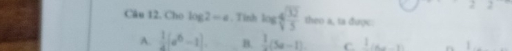 2 2
Câu 12. Cho log 2=a. Tinh log sqrt[4](frac 32)5 theo a, ta được:
A.  1/4 (a^6-1). B.  1/x (5a-1). C.  1/4 a