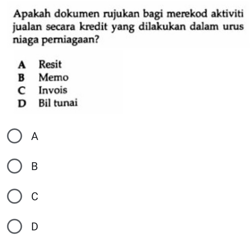 Apakah dokumen rujukan bagi merekod aktiviti
jualan secara kredit yang dilakukan dalam urus
niaga perniagaan?
A Resit
B Memo
C Invois
D Bil tunai
A
B
C
D