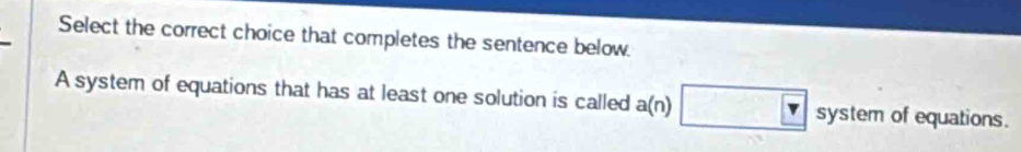 Select the correct choice that completes the sentence below. 
A system of equations that has at least one solution is called a(n) varepsilon  system of equations.