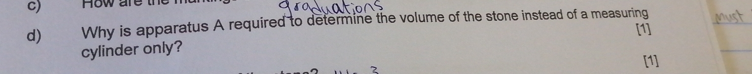 How are the 
d) Why is apparatus A required to determine the volume of the stone instead of a measuring 
[1] 
cylinder only?
7
[1]