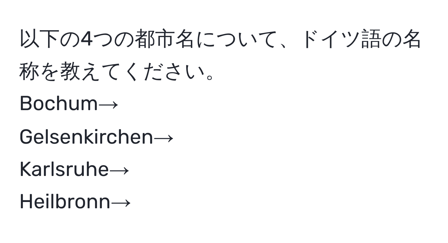 以下の4つの都市名について、ドイツ語の名称を教えてください。  
Bochum→  
Gelsenkirchen→  
Karlsruhe→  
Heilbronn→