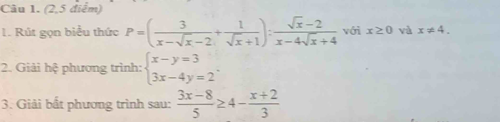 (2,5 điểm) 
1. Rút gọn biểu thức P=( 3/x-sqrt(x)-2 + 1/sqrt(x)+1 ): (sqrt(x)-2)/x-4sqrt(x)+4  với x≥ 0 và x!= 4. 
2. Giải hệ phương trình: beginarrayl x-y=3 3x-4y=2endarray.. 
3. Giải bất phương trình sau:  (3x-8)/5 ≥ 4- (x+2)/3 