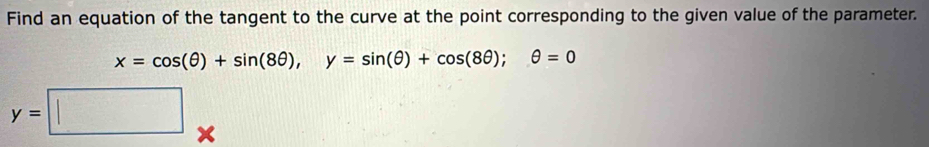 Find an equation of the tangent to the curve at the point corresponding to the given value of the parameter.
x=cos (θ )+sin (8θ ), y=sin (θ )+cos (8θ ); θ =0
y=□