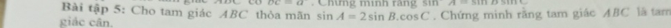 DC=a. Chíng mình rãng sin A=sin Bsin B
Bài tập 5: Cho tam giác ABC thỏa mãn sin A=2sin B.cos C
giảc cân. . Chứng minh rằng tam giác ABC là tam
