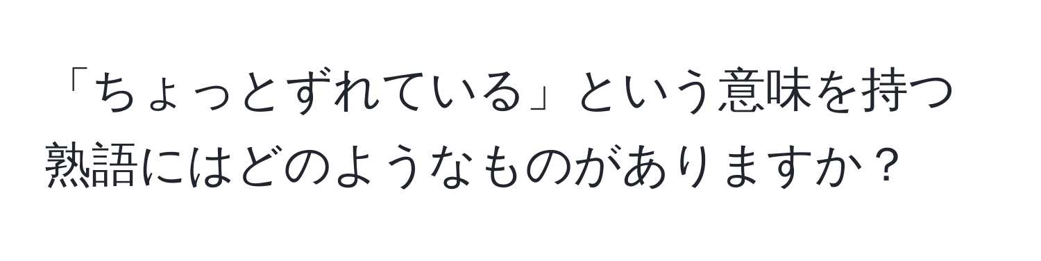 「ちょっとずれている」という意味を持つ熟語にはどのようなものがありますか？