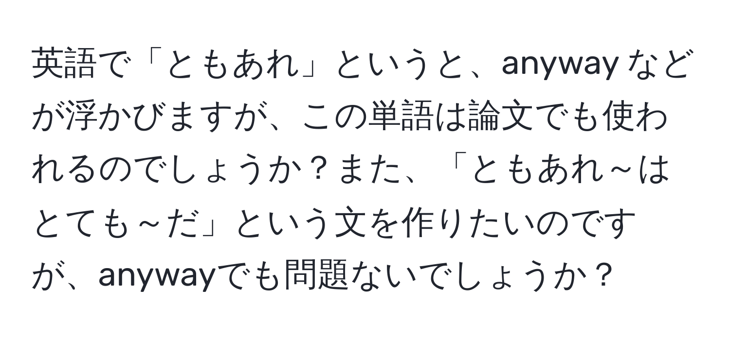 英語で「ともあれ」というと、anyway などが浮かびますが、この単語は論文でも使われるのでしょうか？また、「ともあれ～はとても～だ」という文を作りたいのですが、anywayでも問題ないでしょうか？