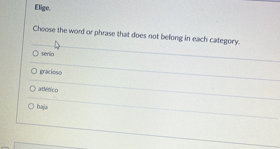 Elige.
Choose the word or phrase that does not belong in each category.
serio
gracioso
atlético
baja