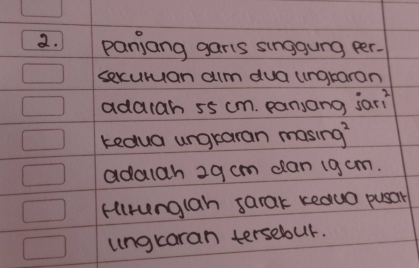 panjang garis singgung per. 
sexuruan aim dua ungraran 
adacah 55 cm. pansang jar? 
kedua ungraran masin g^2
adalgh 29 cm can 1g cm. 
Hlrunglah sarak keauo pusar 
ungcaran tersebur.