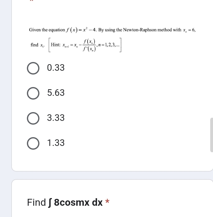 Given the equation f(x)=x^2-4. By using the Newton-Raphson method with x_o=6, 
find x_1.[Hint:x_n+1=x_n-frac f(x_n)f'(x_n), n=1,2,3,...]
0.33
5.63
3.33
1.33
Find ∈t 8cos mx dx *