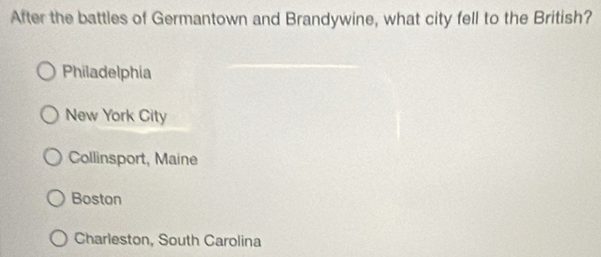 After the battles of Germantown and Brandywine, what city fell to the British?
Philadelphia
New York City
Collinsport, Maine
Boston
Charleston, South Carolina