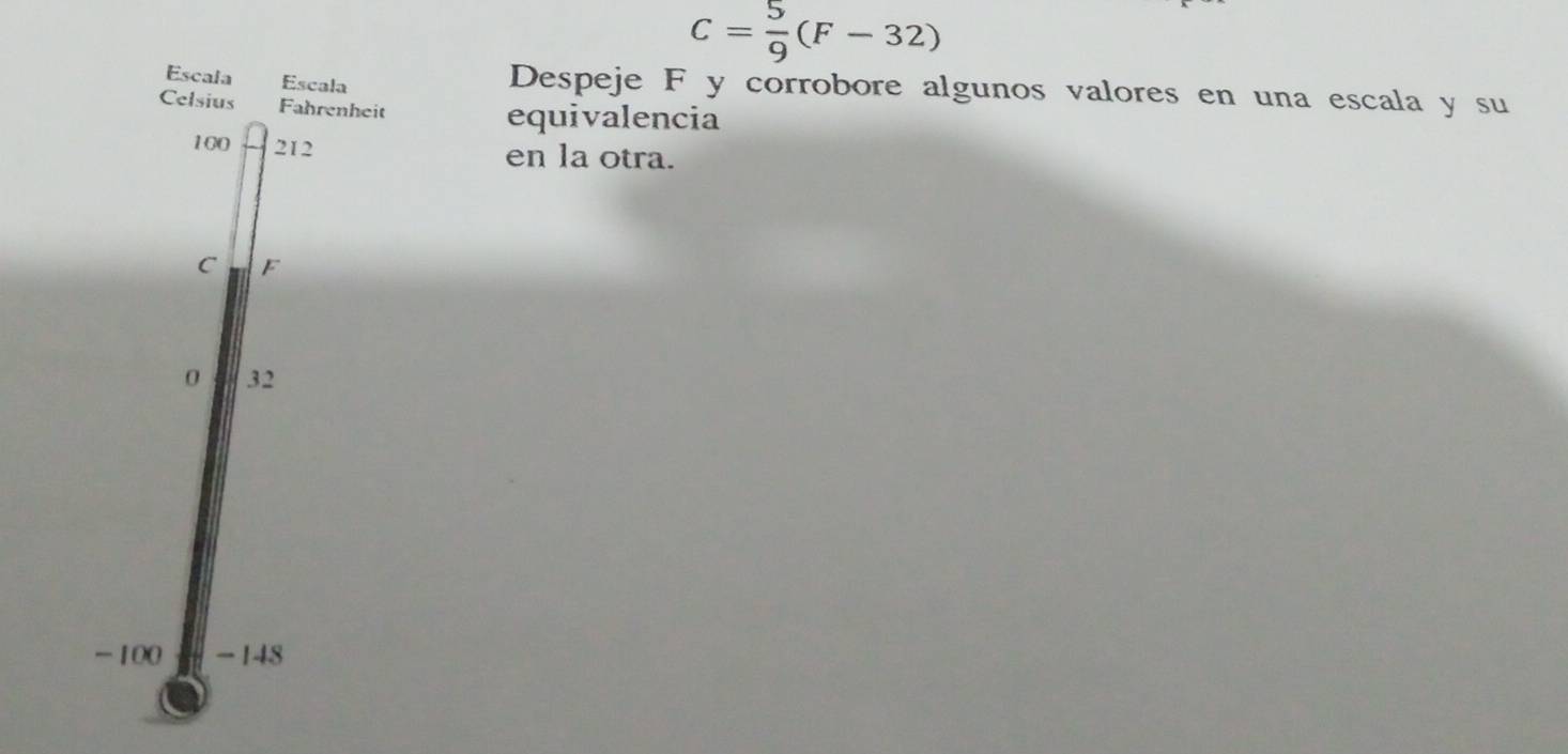 C= 5/9 (F-32)
Escala Escala Despeje F y corrobore algunos valores en una escala y su 
Celsius Fahrenheit equivalencia
100 212
en la otra.
C F
0 32
-100 -148