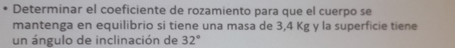 Determinar el coeficiente de rozamiento para que el cuerpo se 
mantenga en equilibrio si tiene una masa de 3,4 Kg y la superficie tiene 
un ángulo de inclinación de 32°