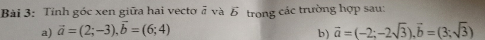 Tính góc xen giữa hai vecto vector a và vector b trong các trường hợp sau: 
a) vector a=(2;-3), vector b=(6;4) vector a=(-2;-2sqrt(3)), vector b=(3;sqrt(3))
b)