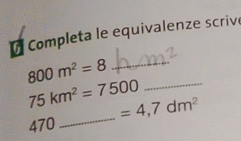 É Completa le equivalenze scrive 
_ 800m^2=8
75km^2=7500 =4,7dm^2 _
470
_