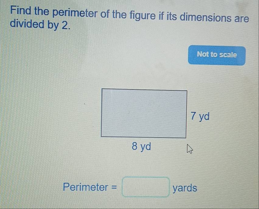 Find the perimeter of the figure if its dimensions are 
divided by 2. 
Not to scale 
Perimeter =□ yards