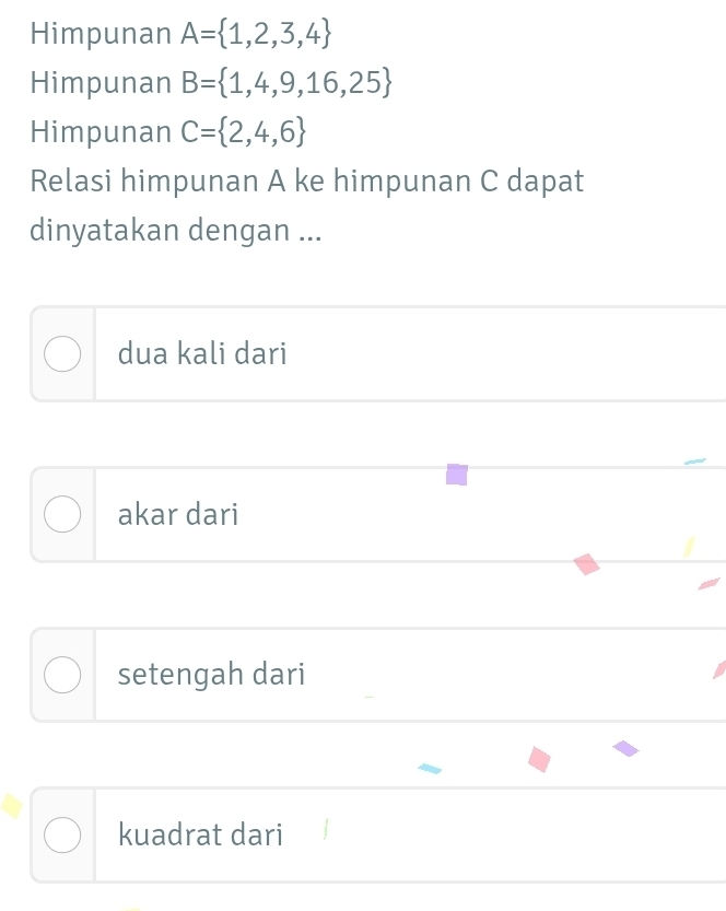 Himpunan A= 1,2,3,4
Himpunan B= 1,4,9,16,25
Himpunan C= 2,4,6
Relasi himpunan A ke himpunan C dapat
dinyatakan dengan ...
dua kali dari
akar dari
setengah dari
kuadrat dari