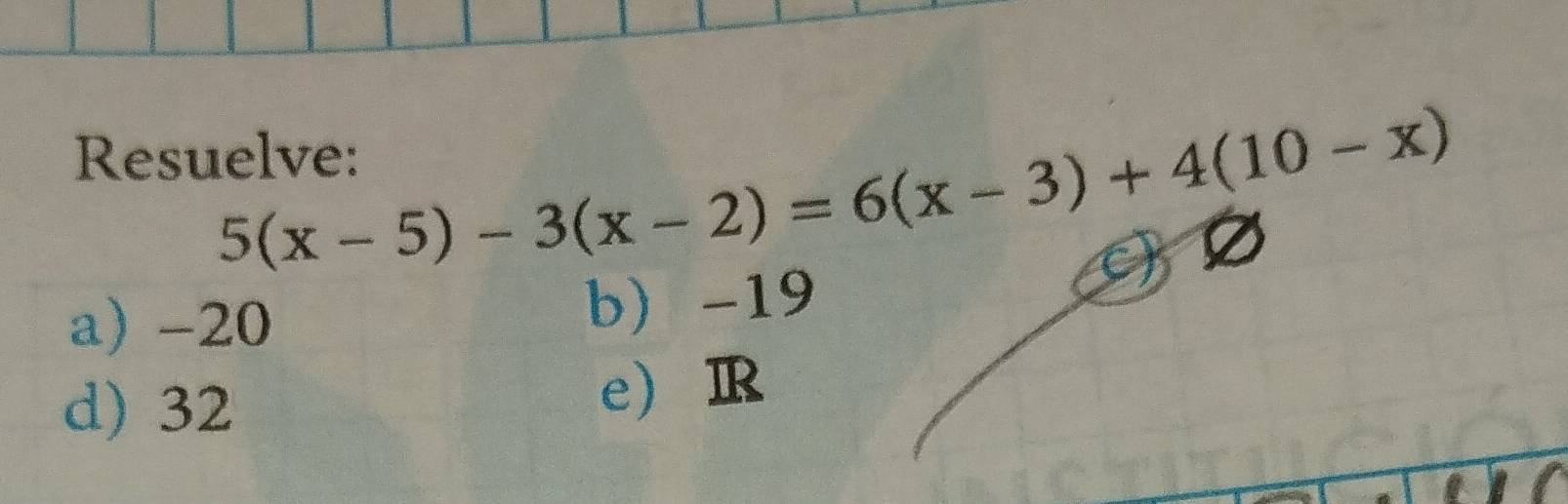 5(x-5)-3(x-2)=6(x-3)+4(10-x)
Resuelve:
a) -20 b) -19
d) 32 e R