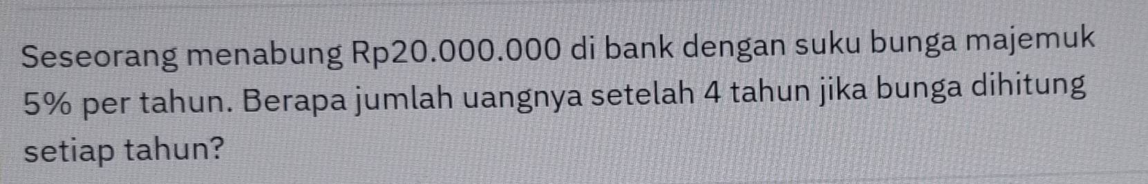 Seseorang menabung Rp20.000.000 di bank dengan suku bunga majemuk
5% per tahun. Berapa jumlah uangnya setelah 4 tahun jika bunga dihitung 
setiap tahun?