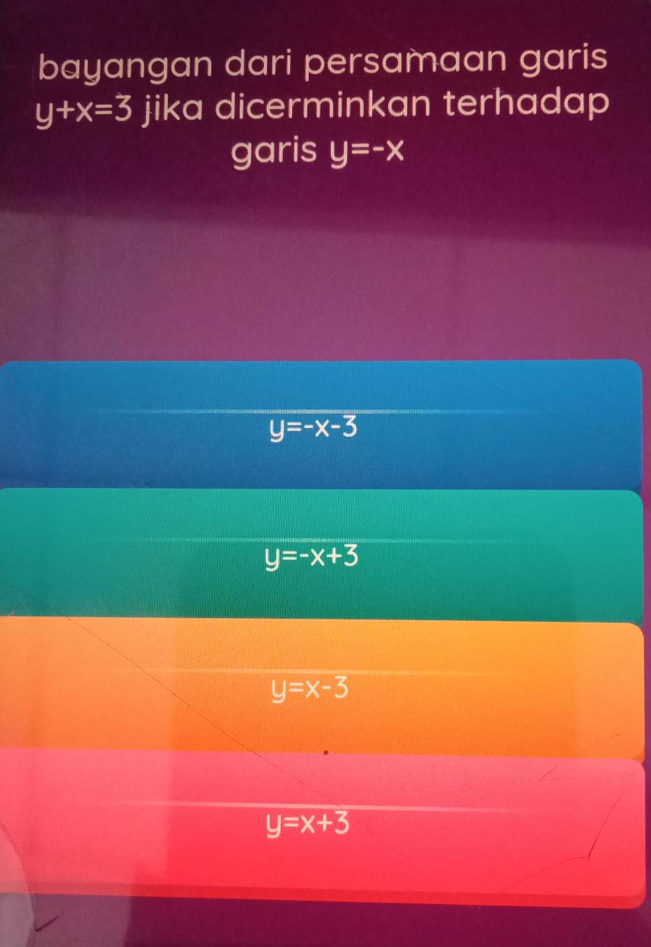 bayangan dari persamaan garis
y+x=3 jika dicerminkan terhadap
garis y=-x
y=-x-3
y=-x+3
y=x-3
y=x+3