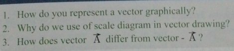 How do you represent a vector graphically? 
2. Why do we use of scale diagram in vector drawing? 
3. How does vector vector A differ from vector -vector A ?