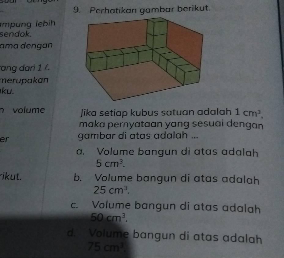 Perhatikan gambar berikut.
m n g ebih
sendok.
ɑma dengan
ang dari 1.
merupakan
ku.
n volume
Jika setiap kubus satuan adalah 1cm^3, 
maka pernyataan yang sesuai dengan
er
gambar di atas adalah ...
a. Volume bangun di atas adalah
5cm^3. 
rikut. b. Volume bangun di atas adalah
25cm^3.
c. Volume bangun di atas adalah
50cm^3.
d. Volume bangun di atas adalah
75cm^3.