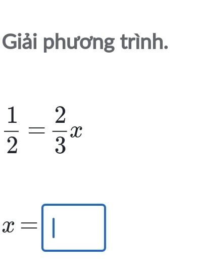 Giải phương trình.
 1/2 = 2/3 x
x=□