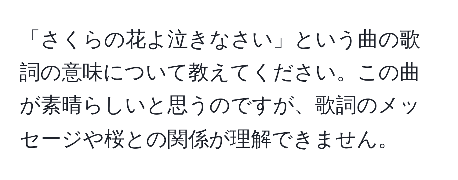 「さくらの花よ泣きなさい」という曲の歌詞の意味について教えてください。この曲が素晴らしいと思うのですが、歌詞のメッセージや桜との関係が理解できません。