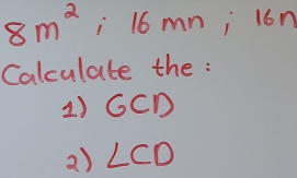 8m^2 i 16 mn ¡ l6n 
Calculate the : 
1) GCD
2) ∠ CD