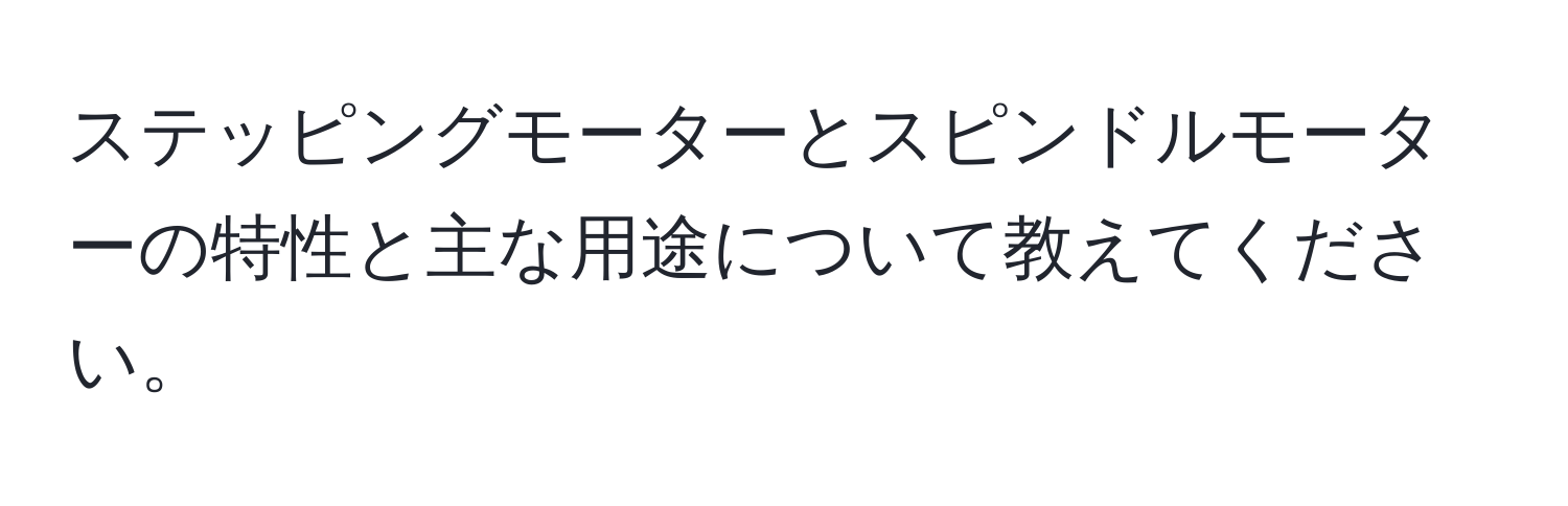 ステッピングモーターとスピンドルモーターの特性と主な用途について教えてください。