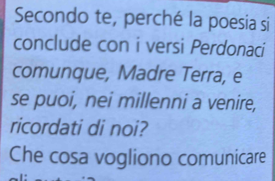 Secondo te, perché la poesia si 
conclude con i versi Perdonaci 
comunque, Madre Terra, e 
se puoi, nei millenni a venire, 
ricordati di noi? 
Che cosa vogliono comunicare