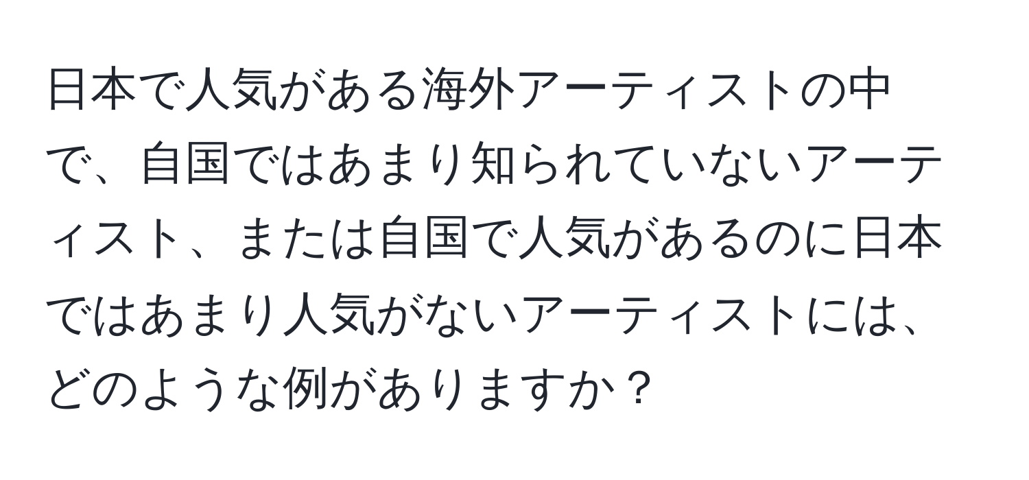 日本で人気がある海外アーティストの中で、自国ではあまり知られていないアーティスト、または自国で人気があるのに日本ではあまり人気がないアーティストには、どのような例がありますか？