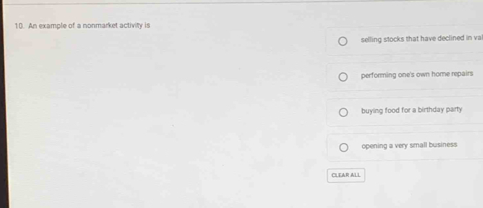 An example of a nonmarket activity is
selling stocks that have declined in va
performing one's own home repairs
buying food for a birthday party
opening a very small business
CLEAR ALL
