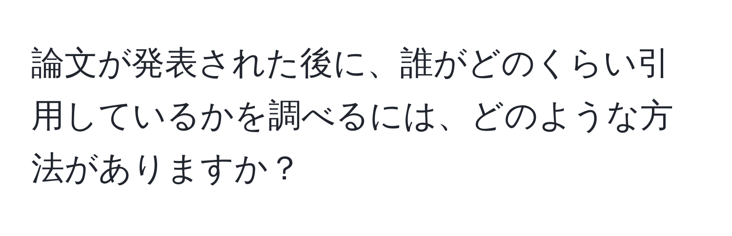 論文が発表された後に、誰がどのくらい引用しているかを調べるには、どのような方法がありますか？