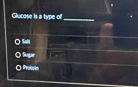 Glucose is a type of_
Salt
Sugar
Protein