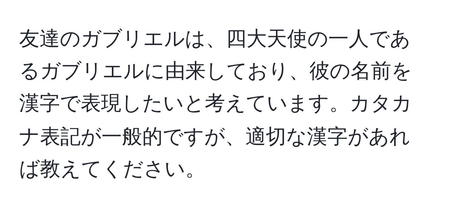 友達のガブリエルは、四大天使の一人であるガブリエルに由来しており、彼の名前を漢字で表現したいと考えています。カタカナ表記が一般的ですが、適切な漢字があれば教えてください。