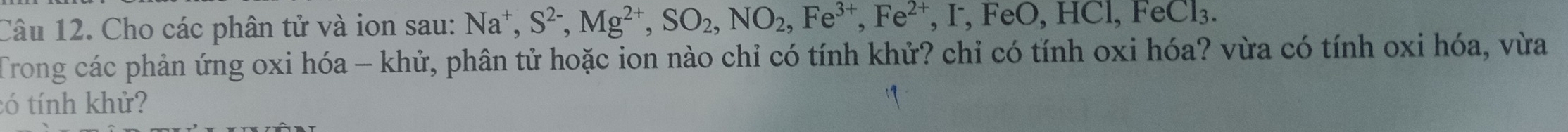 Cho các phân tử và ion sau: Na^+, S^(2-), Mg^(2+), SO_2, NO_2, Fe^(3+), Fe^(2+), FeO, HCI, FeCI_3. 
Trong các phản ứng oxi hóa - khử, phân tử hoặc ion nào chỉ có tính khử? chỉ có tính oxi hóa? vừa có tính oxi hóa, vừa 
tó tính khử?