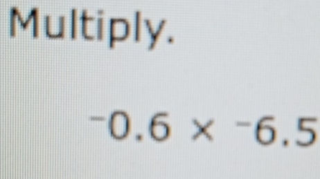 Multiply.
^-0.6*^-6.5