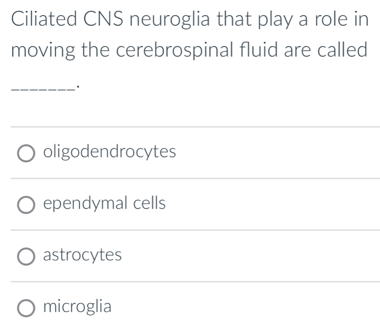 Ciliated CNS neuroglia that play a role in
moving the cerebrospinal fluid are called
_·
_
oligodendrocytes
ependymal cells
astrocytes
microglia