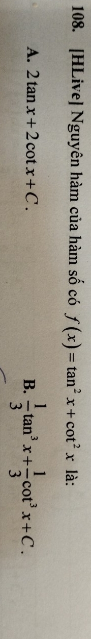 [HLive] Nguyên hàm của hàm số có f(x)=tan^2x+cot^2x là:
A. 2tan x+2cot x+C. B.  1/3 tan^3x+ 1/3 cot^3x+C.