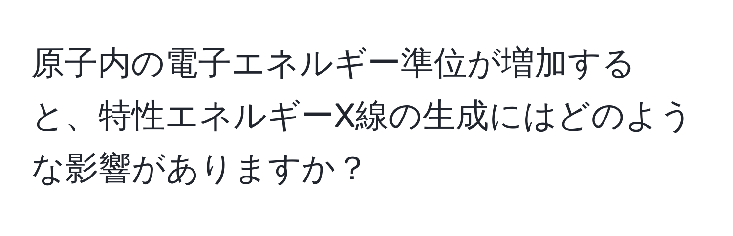 原子内の電子エネルギー準位が増加すると、特性エネルギーX線の生成にはどのような影響がありますか？
