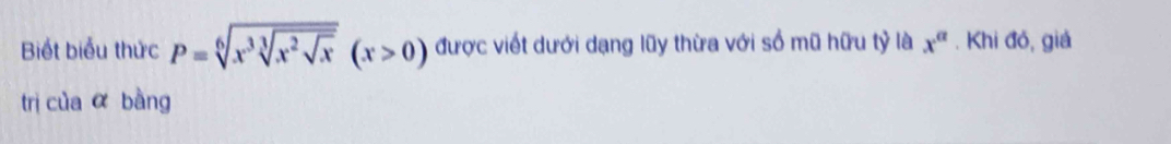 Biết biểu thức P=sqrt[6](x^3sqrt [3]x^2sqrt x)(x>0) được viết dưới dạng lũy thừa với số mũ hữu tỷ là x^a. Khi đó, giả 
trì của α bàng