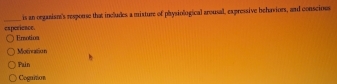 is an orgasism's response that includes a mixture of physiological arousal, expressive behaviors, and conscious
experience. Ernotioa
Motiration
Pain
Coguttion