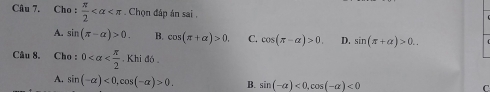 Cl o: π /2  . Chọn đáp án sai .
A. sin (π -alpha )>0. B. cos (π +alpha )>0. C. cos (π -alpha )>0 D. sin (π +alpha )>0.. 
Câu 8. Cho : 0 . Khi 16
A. sin (-alpha )<0</tex>, cos (-alpha )>0. B. sin (-alpha )<0</tex>, cos (-alpha )<0</tex> 
C