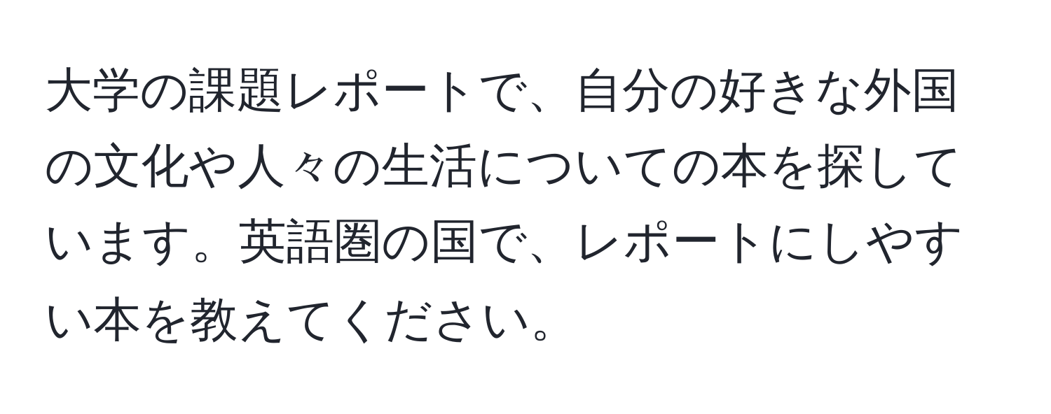 大学の課題レポートで、自分の好きな外国の文化や人々の生活についての本を探しています。英語圏の国で、レポートにしやすい本を教えてください。