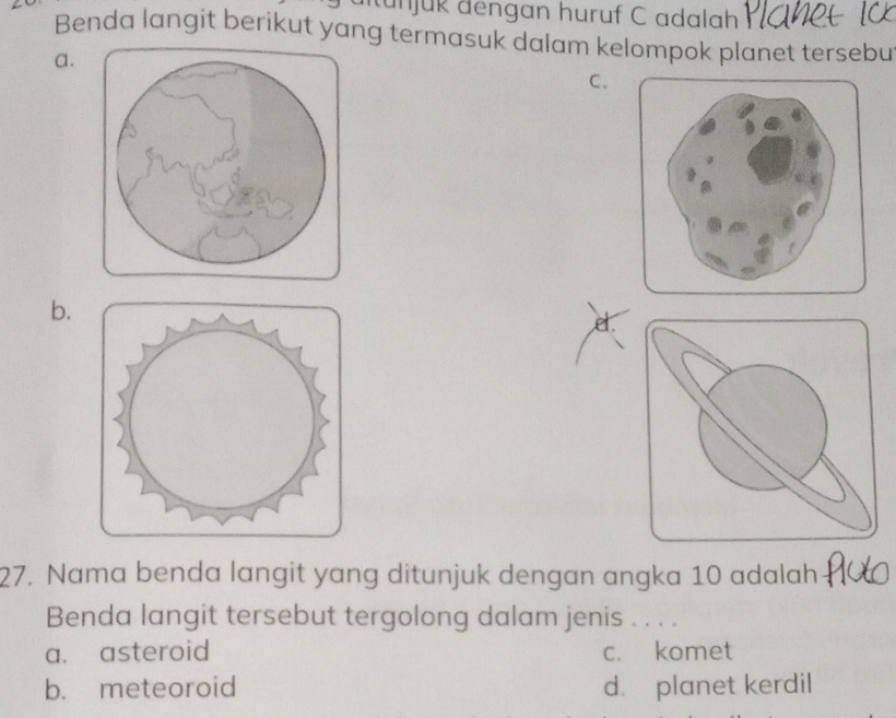 itunjuk đengan huruf C adalah
Benda langit berikut yang termasuk dalam kelompok planet tersebu
a.
C.
b.
27. Nama benda langit yang ditunjuk dengan angka 10 adalah
Benda langit tersebut tergolong dalam jenis . . . .
a. asteroid c. komet
b. meteoroid d. planet kerdil