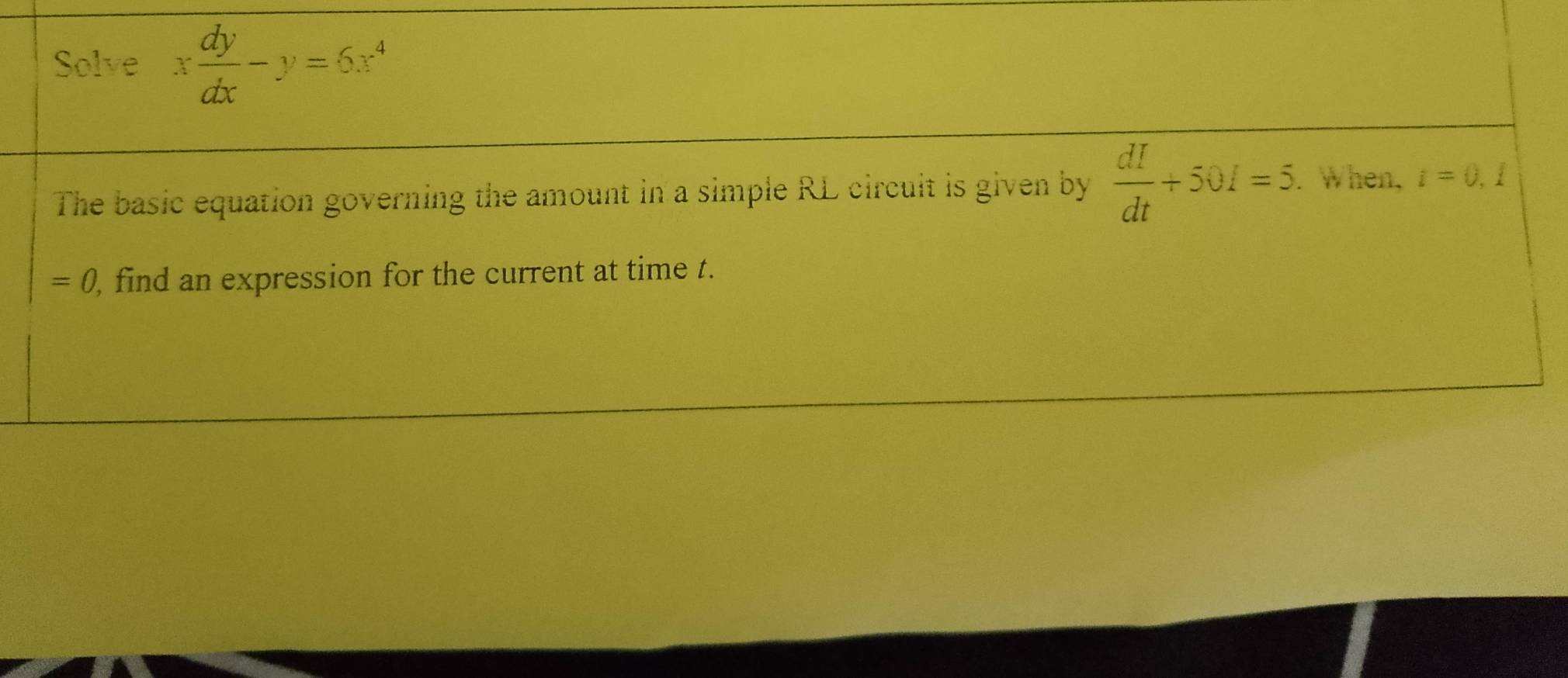 Solve x dy/dx -y=6x^4
The basic equation governing the amount in a simple RL circuit is given by  dI/dt +50I=5. When, i=0,
=0 , find an expression for the current at time t.