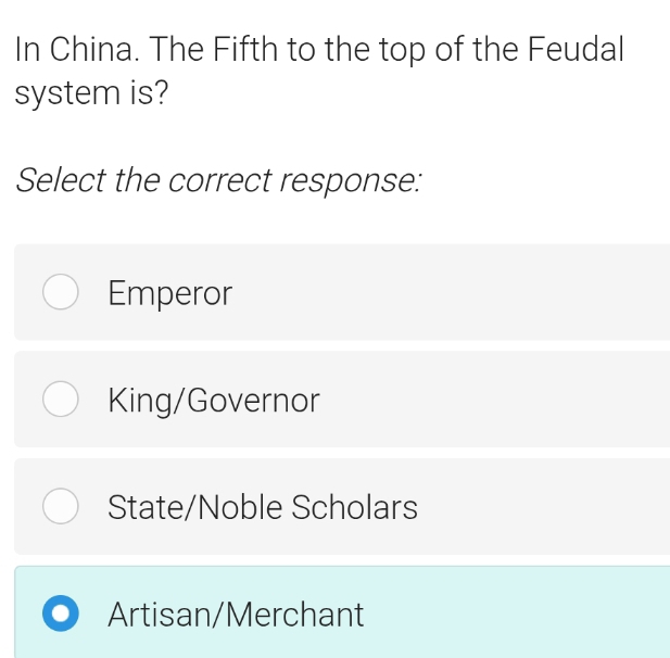 In China. The Fifth to the top of the Feudal
system is?
Select the correct response:
Emperor
King/Governor
State/Noble Scholars
Artisan/Merchant