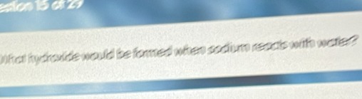 aten 15 et 29
What hycroude would be fored when sodium reacts with water?
