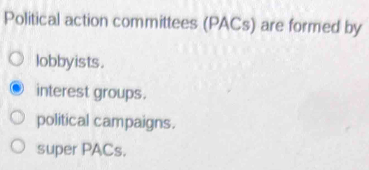 Political action committees (PACs) are formed by
lobbyists.
interest groups.
political campaigns.
super PACs.